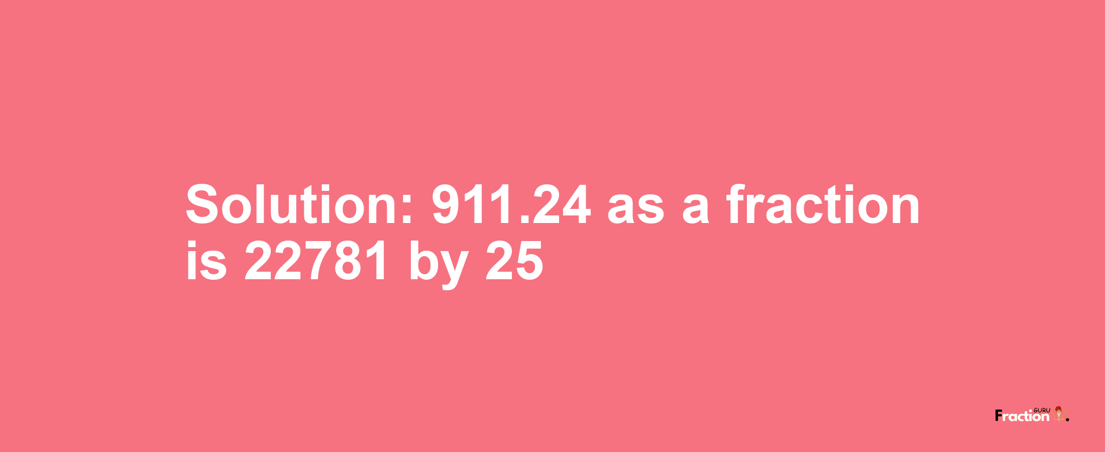 Solution:911.24 as a fraction is 22781/25